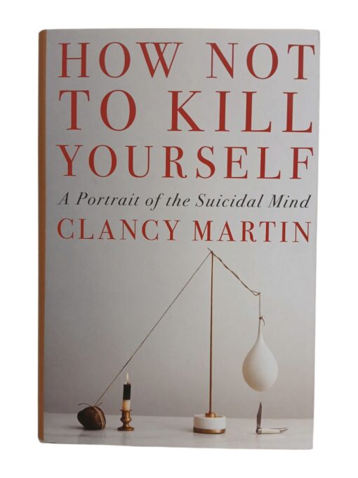 "How Not to Kill Yourself. A portrait of the Suicidal Mind" Clancy Martin